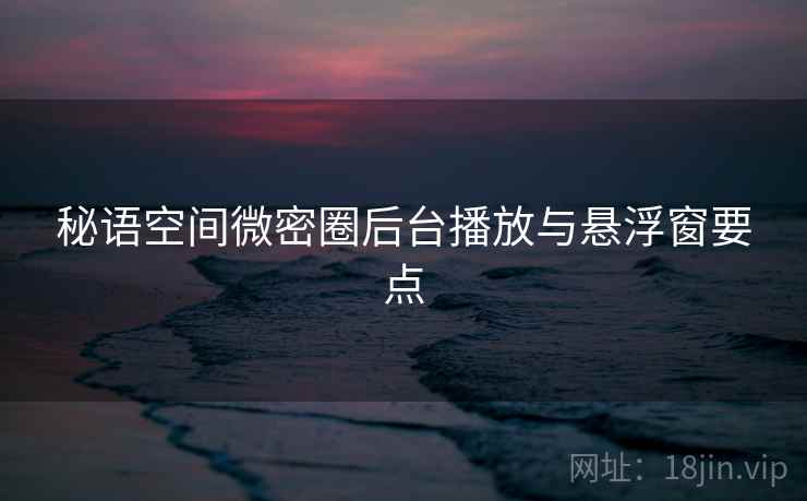 秘语空间微密圈后台播放与悬浮窗要点 第1张 秘语空间微密圈后台播放与悬浮窗要点 第1张