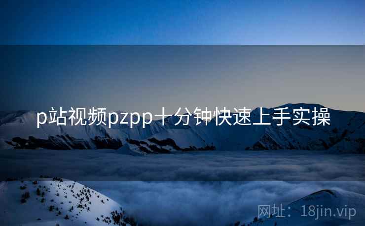 p站视频pzpp十分钟快速上手实操 第2张 p站视频pzpp十分钟快速上手实操 第2张