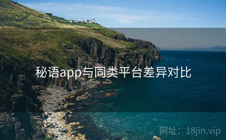 秘语app与同类平台差异对比 第1张 秘语app与同类平台差异对比 第1张