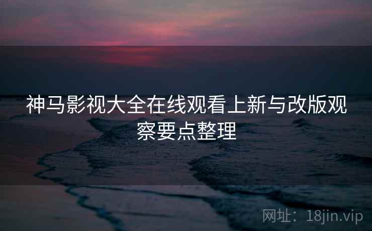 神马影视大全在线观看上新与改版观察要点整理 第1张 神马影视大全在线观看上新与改版观察要点整理 第1张