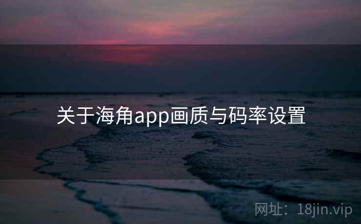 关于海角app画质与码率设置 第2张 关于海角app画质与码率设置 第2张